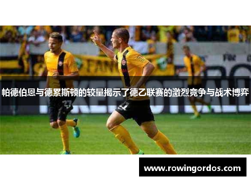 帕德伯恩与德累斯顿的较量揭示了德乙联赛的激烈竞争与战术博弈