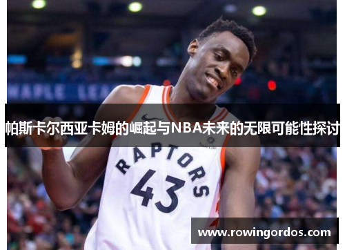 帕斯卡尔西亚卡姆的崛起与NBA未来的无限可能性探讨
