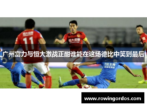广州富力与恒大激战正酣谁能在这场德比中笑到最后
