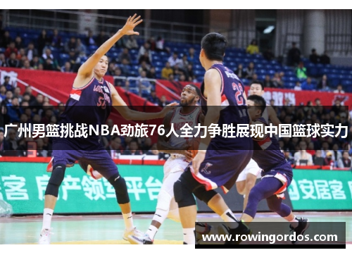 广州男篮挑战NBA劲旅76人全力争胜展现中国篮球实力