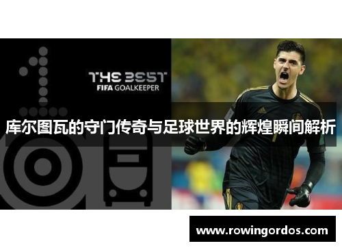 库尔图瓦的守门传奇与足球世界的辉煌瞬间解析
