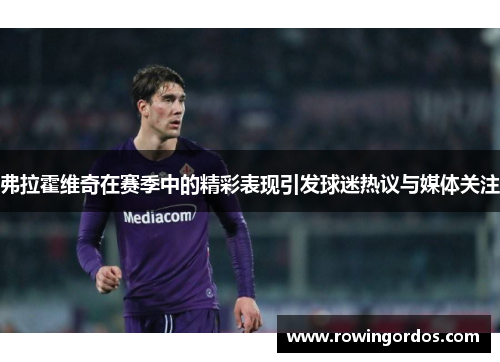 弗拉霍维奇在赛季中的精彩表现引发球迷热议与媒体关注