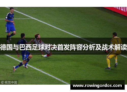 德国与巴西足球对决首发阵容分析及战术解读
