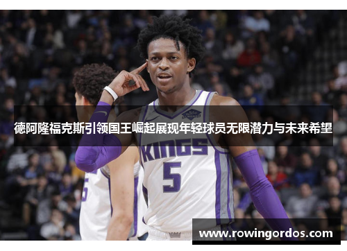 德阿隆福克斯引领国王崛起展现年轻球员无限潜力与未来希望