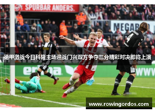 德甲激战今日科隆主场迎战门兴双方争夺三分精彩对决即将上演
