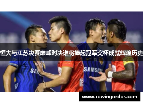恒大与江苏决赛巅峰对决谁将捧起冠军奖杯成就辉煌历史