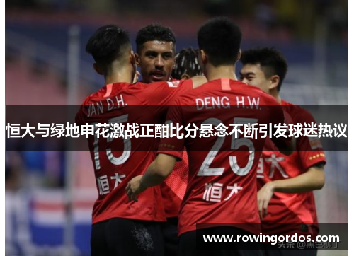恒大与绿地申花激战正酣比分悬念不断引发球迷热议