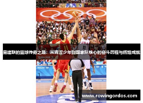 易建联的篮球传奇之路：从青涩少年到国家队核心的奋斗历程与辉煌成就
